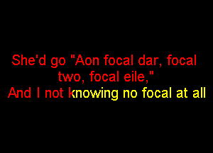 She'd go Aon focal dar, focal
two, focal eile,

And I not knowing no focal at all