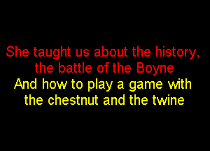 She taught us about the history,
the battle of the Boyne
And how to play a game with
the chestnut and the twine