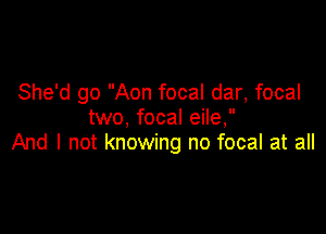 She'd go Aon focal dar, focal
two, focal eile,

And I not knowing no focal at all