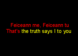 Feiceann me, Feiceann tu

That's the truth says I to you