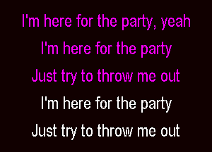 I'm here for the party

Just try to throw me out