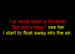 I've never been a dreamer

But every time I see her
I start to float away into the air.