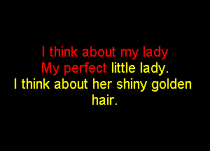 I think about my lady
My perfect little lady.

I think about her shiny golden
hair.