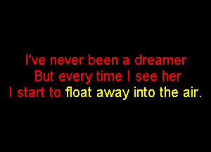 I've never been a dreamer

But every time I see her
I start to float away into the air.