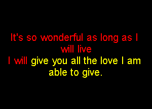 It's so wonderful as long as I
will live

I will give you all the love I am
able to give.