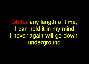 Oh for any length of time,
I can hold it in my mind

I never again will go down
underground