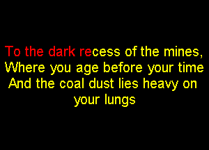 To the dark recess of the mines,

Where you age before your time

And the coal dust lies heavy on
yourlungs