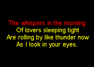 The whispers in the morning
Of lovers sleeping tight

Are rolling by like thunder now
As I look in your eyes.