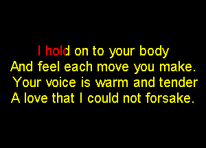 I hold on to your body
And feel each move you make.
Your voice is warm and tender
A love that I could not forsake.