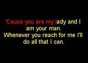 'Cause you are my lady and I
am your man.

Whenever you reach for me I'll
do all that I can.