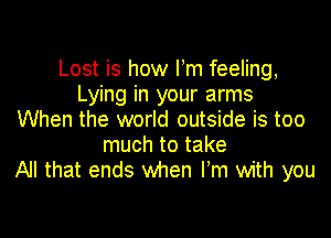 Lost is how Fm feeling,
Lying in your arms

When the world outside is too
much to take
All that ends when I m with you