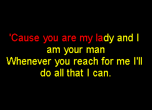 'Cause you are my lady and I
am your man

Whenever you reach for me I'll
do all that I can.