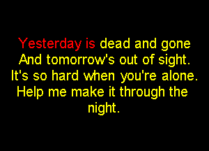 Yesterday is dead and gone
And tomorrow's out of sight.
It's so hard when you're alone.
Help me make it through the
night.