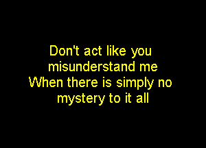 Don't act like you
misunderstand me

When there is simply no
mystery to it all