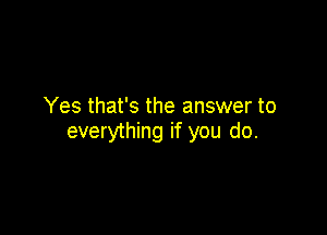 Yes that's the answer to

everything if you do.