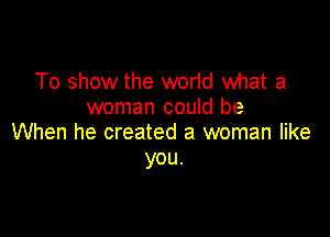 To show the world what a
woman could be

When he created a woman like
you.