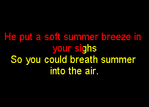 He put a soft summer breeze in
your sighs

So you could breath summer
into the air.