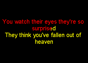 You watch their eyes they're so
surprised

They think you've fallen out of
heaven