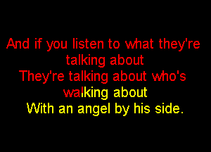 And if you listen to what they're
talking about

They're talking about who's
walking about
With an angel by his side.