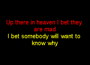 Up there in heaven I bet they
are mad

I bet somebody will want to
know why