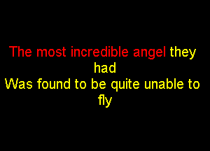 The most incredible angel they
had

Was found to be quite unable to
fly