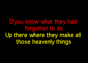 D'you know what they had
forgotten to do

Up there where they make all
those heavenly things