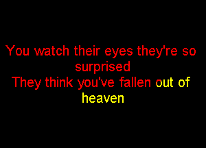 You watch their eyes they're so
surprised

They think you've fallen out of
heaven
