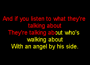 And if you listen to what they're
talking about

They're talking about who's
walking about
With an angel by his side.