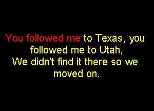 You followed me to Texas, you
followed me to Utah,

We didn't fund it there so we
moved on.