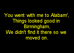 You went with me to Alabam',
Things looked good in

Birmingham,
We didn't find it there so we
moved on.