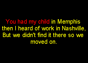 You had my child in Memphis
then I heard of work in Nashville,
But we didn't find it there so we

moved on.