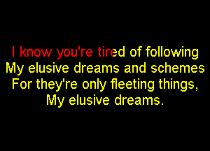 I know you're tired of following
My elusive dreams and schemes
For they're only fleeting things,
My elusive dreams.