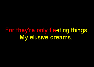 For they're only fleeting things,

My elusive dreams.