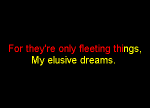 For they're only fleeting things,

My elusive dreams.