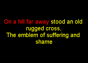 On a hill far away stood an old
rugged cross,

The emblem of suffering and
shame