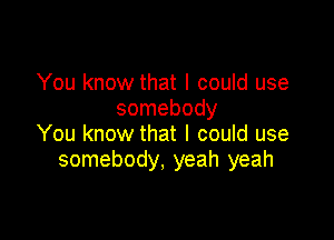 You know that I could use
somebody

You know that I could use
somebody, yeah yeah