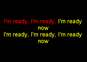 I'm ready, I'm ready, I'm ready
now

I'm ready, I'm ready, I'm ready
now