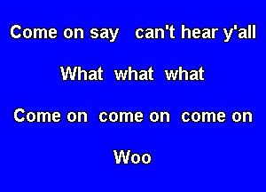 Come on say can't hear y'all

What what what
Come on come on come on

Woo