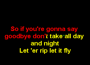 So if you're gonna say

goodbye don't take'all day
and night
Let 'er rip let it fly