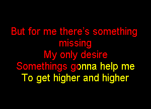 But for me there s something
missing
My only desire
Somethings gonna help me
To get higher and higher