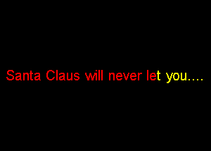 Santa Claus will never let you....