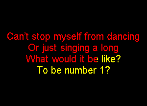 Can,t stop myself from dancing
Or just singing a long

What would it be like?
To be number 1?