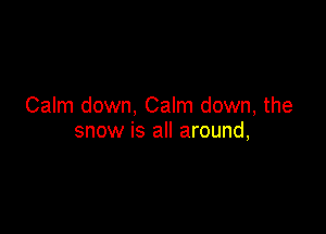 Calm down, Calm down, the

snow is all around,