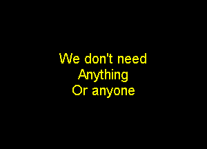 We don't need
Anything

Or anyone