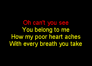 Oh can't you see
You belong to me

How my poor heart aches
With every breath you take