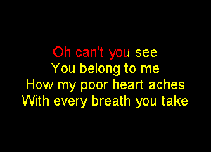 Oh can't you see
You belong to me

How my poor heart aches
With every breath you take