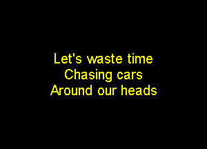 Let's waste time
Chasing cars

Around our heads