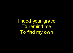 I need your grace

To remind me
To find my own