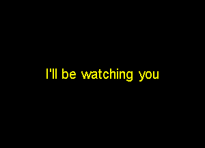 I'll be watching you