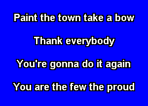 Paint the town take a bow
Thank everybody

You're gonna do it again

You are the few the proud